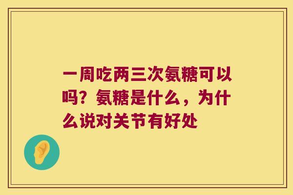 一周吃两三次氨糖可以吗？氨糖是什么，为什么说对关节有好处