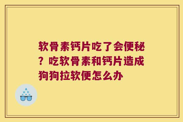 软骨素钙片吃了会?吃软骨素和钙片造成狗狗拉软便怎么办 软骨素钙片吃了会?吃软骨素和钙片造成狗狗拉软便怎么办