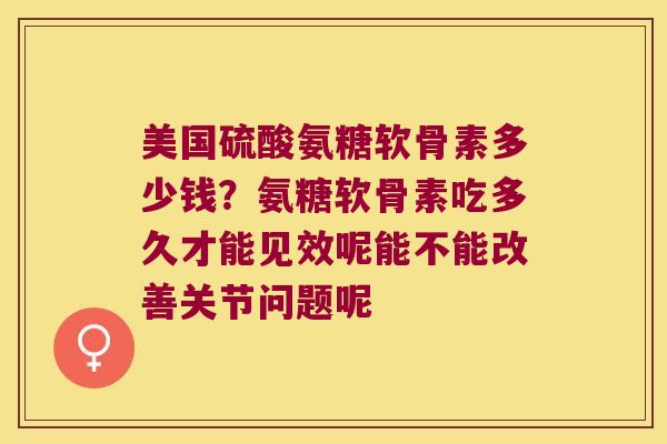 美国硫酸氨糖软骨素多少钱?氨糖软骨素吃多久才能见效呢能不能改善关节问题呢 美国硫酸氨糖软骨素多少钱?氨糖软骨素吃多久才能见效呢能不能改善关节问题呢
