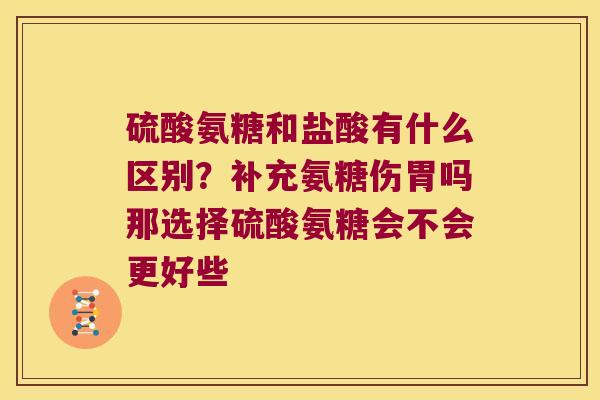硫酸氨糖和盐酸有什么区别?补充氨糖伤胃吗那选择硫酸氨糖会不会更好些 硫酸氨糖和盐酸有什么区别?补充氨糖伤胃吗那选择硫酸氨糖会不会更好些