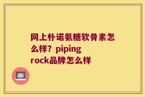 网上朴诺氨糖软骨素怎么样?piping rock品牌怎么样 网上朴诺氨糖软骨素怎么样?piping rock品牌怎么样