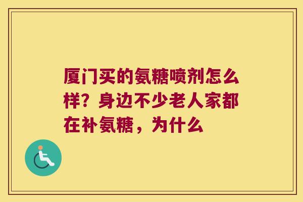 厦门买的氨糖喷剂怎么样？身边不少老人家都在补氨糖，为什么