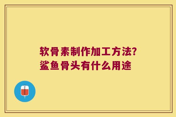 软骨素制作加工方法?鲨鱼骨头有什么用途 软骨素制作加工方法?鲨鱼骨头有什么用途