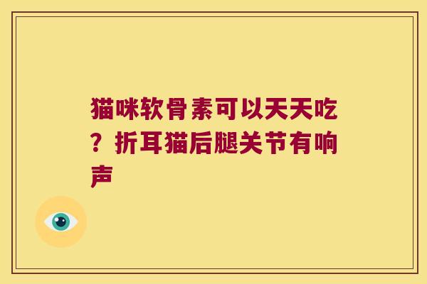 猫咪软骨素可以天天吃?折耳猫后腿关节有响声 猫咪软骨素可以天天吃?折耳猫后腿关节有响声