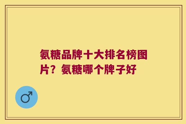 氨糖品牌十大排名榜图片?氨糖哪个牌子好 氨糖品牌十大排名榜图片?氨糖哪个牌子好