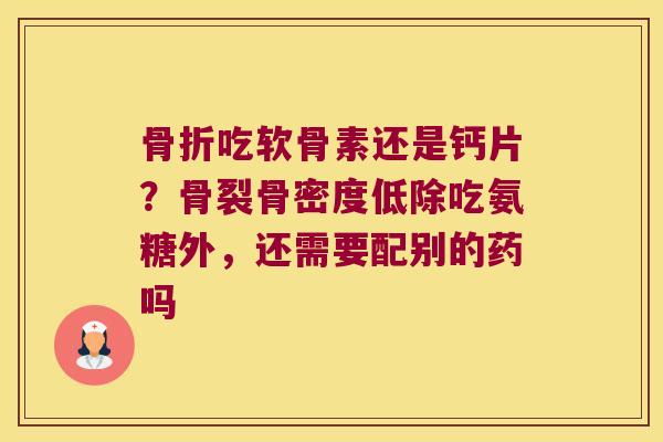 吃软骨素还是钙片？骨裂骨密度低除吃氨糖外，还需要配别的药吗