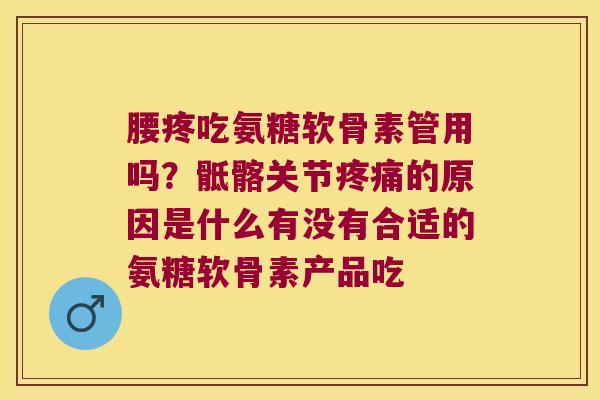 腰疼吃氨糖软骨素管用吗？骶髂关节的原因是什么有没有合适的氨糖软骨素产品吃