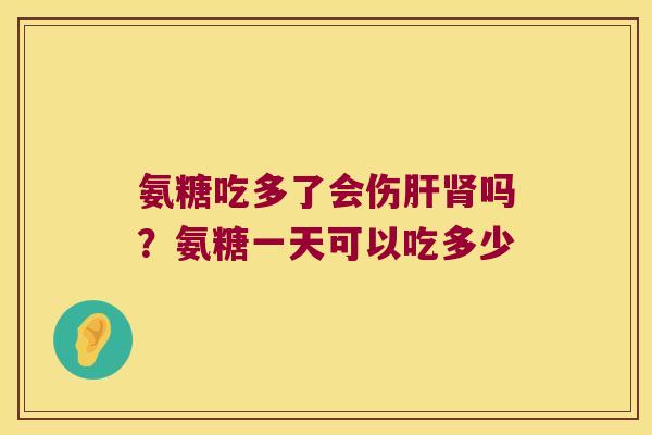 氨糖吃多了会伤吗?氨糖一天可以吃多少 氨糖吃多了会伤吗?氨糖一天可以吃多少