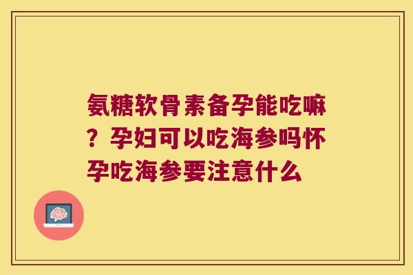 氨糖软骨素备孕能吃嘛?孕妇可以吃海参吗怀孕吃海参要注意什么 氨糖软骨素备孕能吃嘛?孕妇可以吃海参吗怀孕吃海参要注意什么