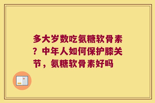 多大岁数吃氨糖软骨素？中年人如何保护膝关节，氨糖软骨素好吗