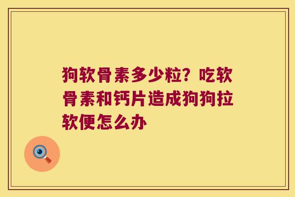 狗软骨素多少粒?吃软骨素和钙片造成狗狗拉软便怎么办 狗软骨素多少粒?吃软骨素和钙片造成狗狗拉软便怎么办