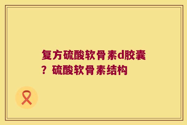 复方硫酸软骨素d胶囊?硫酸软骨素结构 复方硫酸软骨素d胶囊?硫酸软骨素结构