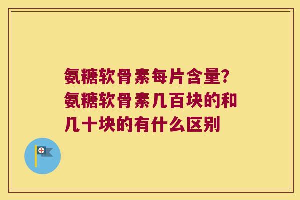氨糖软骨素每片含量?氨糖软骨素几百块的和几十块的有什么区别 氨糖软骨素每片含量?氨糖软骨素几百块的和几十块的有什么区别
