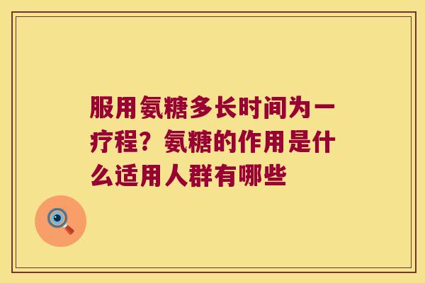 服用氨糖多长时间为一疗程?氨糖的作用是什么适用人群有哪些 服用氨糖多长时间为一疗程?氨糖的作用是什么适用人群有哪些
