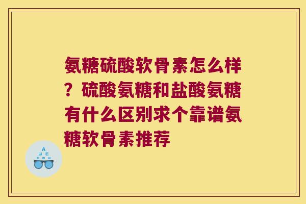 氨糖硫酸软骨素怎么样?硫酸氨糖和盐酸氨糖有什么区别求个靠谱氨糖软骨素推荐 氨糖硫酸软骨素怎么样?硫酸氨糖和盐酸氨糖有什么区别求个靠谱氨糖软骨素推荐