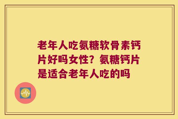 老年人吃氨糖软骨素钙片好吗女性?氨糖钙片是适合老年人吃的吗 老年人吃氨糖软骨素钙片好吗女性?氨糖钙片是适合老年人吃的吗