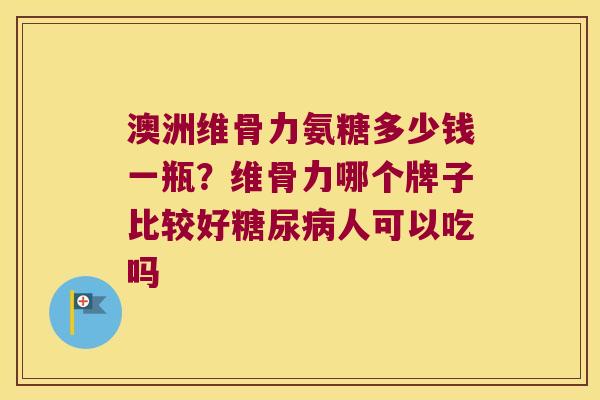 澳洲维骨力氨糖多少钱一瓶？维骨力哪个牌子比较好人可以吃吗