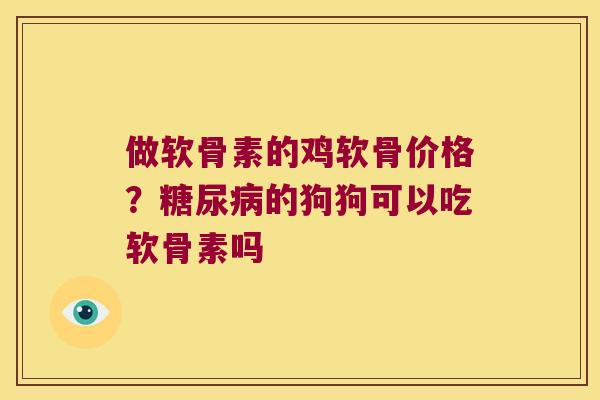 做软骨素的鸡软骨价格?的狗狗可以吃软骨素吗 做软骨素的鸡软骨价格?的狗狗可以吃软骨素吗
