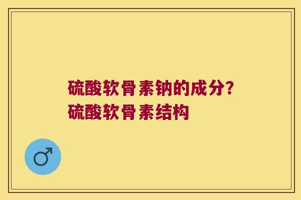 硫酸软骨素钠的成分?硫酸软骨素结构 硫酸软骨素钠的成分?硫酸软骨素结构