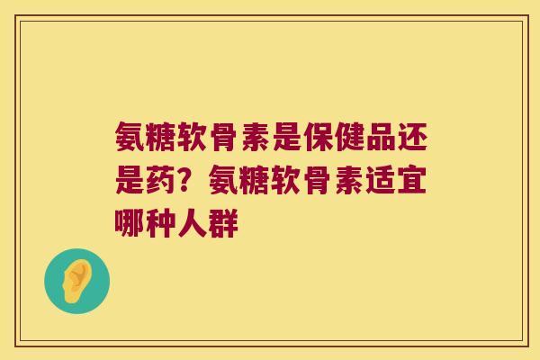 氨糖软骨素是保健品还是药?氨糖软骨素适宜哪种人群 氨糖软骨素是保健品还是药?氨糖软骨素适宜哪种人群