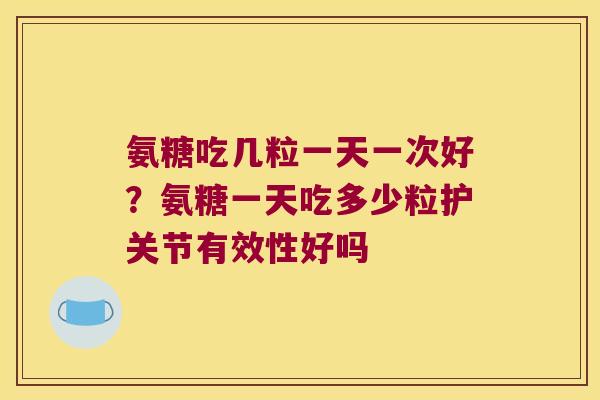 氨糖吃几粒一天一次好?氨糖一天吃多少粒护关节有效性好吗 氨糖吃几粒一天一次好?氨糖一天吃多少粒护关节有效性好吗