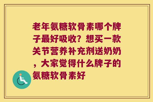 老年氨糖软骨素哪个牌子好吸收?想买一款关节营养补充剂送奶奶,大家觉得什么牌子的氨糖软骨素好 老年氨糖软骨素哪个牌子好吸收?想买一款关节营养补充剂送奶奶,大家觉得什么牌子的氨糖软骨素好