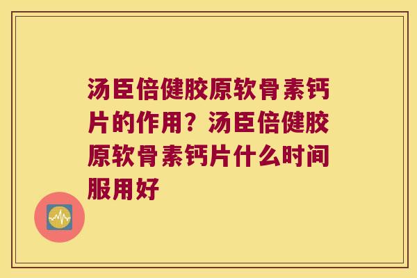 汤臣倍健胶原软骨素钙片的作用?汤臣倍健胶原软骨素钙片什么时间服用好 汤臣倍健胶原软骨素钙片的作用?汤臣倍健胶原软骨素钙片什么时间服用好
