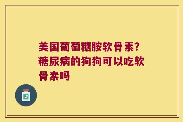 美国葡萄糖胺软骨素？的狗狗可以吃软骨素吗