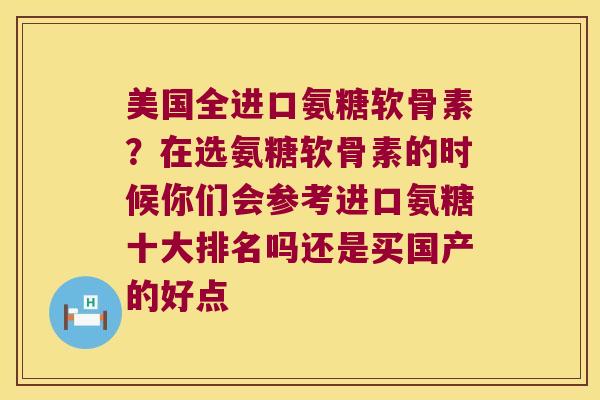 美国全进口氨糖软骨素?在选氨糖软骨素的时候你们会参考进口氨糖十大排名吗还是买国产的好点 美国全进口氨糖软骨素?在选氨糖软骨素的时候你们会参考进口氨糖十大排名吗还是买国产的好点
