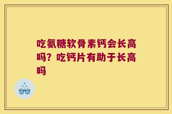 吃氨糖软骨素钙会长高吗?吃钙片有助于长高吗 吃氨糖软骨素钙会长高吗?吃钙片有助于长高吗