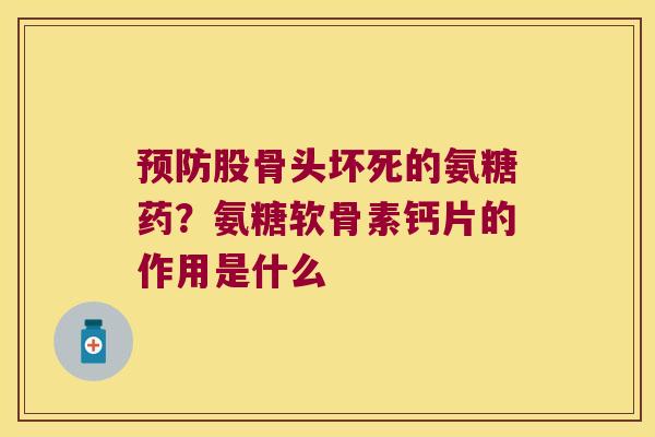 股骨头坏死的氨糖药？氨糖软骨素钙片的作用是什么