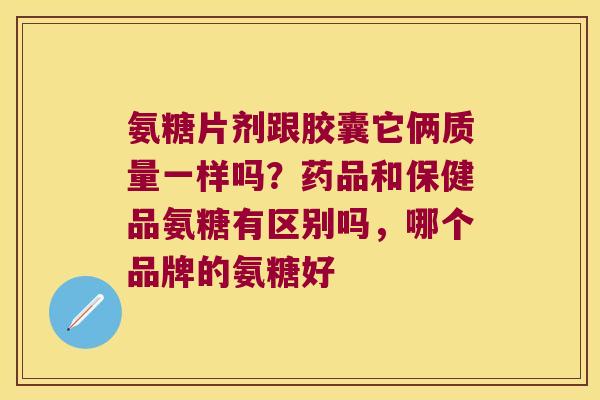 氨糖片剂跟胶囊它俩质量一样吗?药品和保健品氨糖有区别吗,哪个品牌的氨糖好 氨糖片剂跟胶囊它俩质量一样吗?药品和保健品氨糖有区别吗,哪个品牌的氨糖好