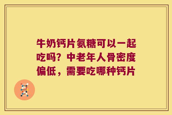 牛奶钙片氨糖可以一起吃吗?中老年人骨密度偏低,需要吃哪种钙片 牛奶钙片氨糖可以一起吃吗?中老年人骨密度偏低,需要吃哪种钙片