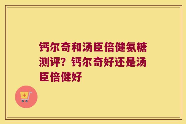 钙尔奇和汤臣倍健氨糖测评？钙尔奇好还是汤臣倍健好