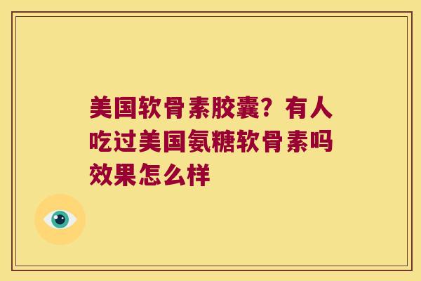 美国软骨素胶囊？有人吃过美国氨糖软骨素吗效果怎么样