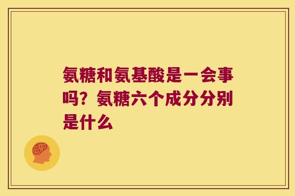 氨糖和氨基酸是一会事吗?氨糖六个成分分别是什么 氨糖和氨基酸是一会事吗?氨糖六个成分分别是什么