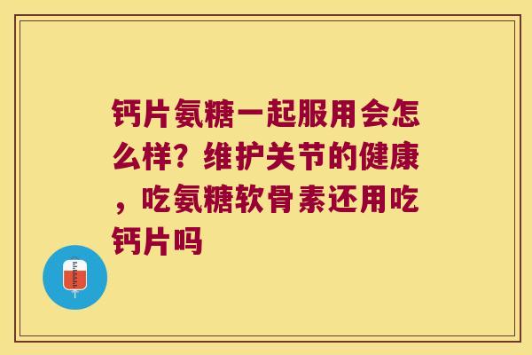 钙片氨糖一起服用会怎么样?维护关节的健康,吃氨糖软骨素还用吃钙片吗 钙片氨糖一起服用会怎么样?维护关节的健康,吃氨糖软骨素还用吃钙片吗