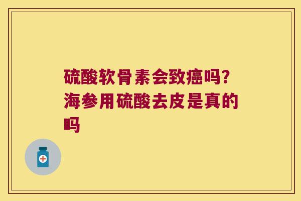 硫酸软骨素会致吗？海参用硫酸去皮是真的吗