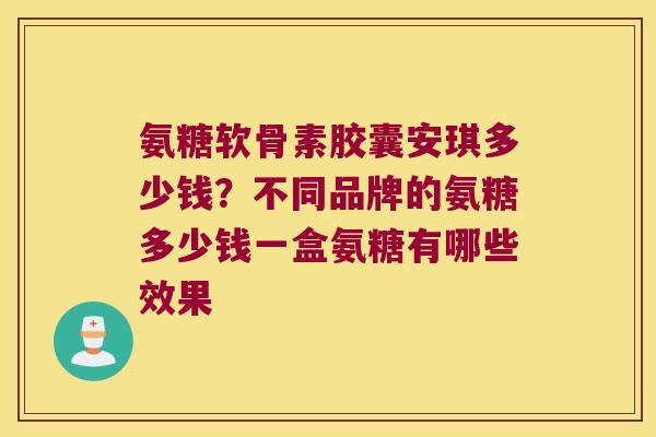 氨糖软骨素胶囊安琪多少钱？不同品牌的氨糖多少钱一盒氨糖有哪些效果