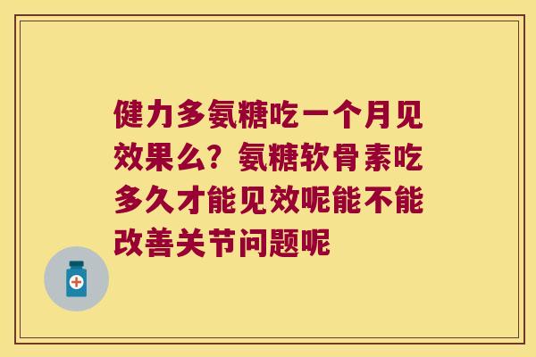 健力多氨糖吃一个月见效果么？氨糖软骨素吃多久才能见效呢能不能改善关节问题呢