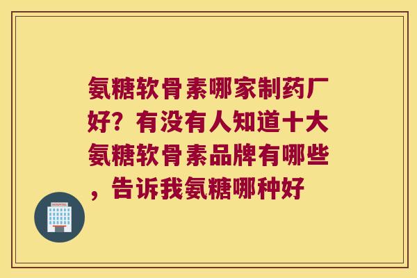 氨糖软骨素哪家制药厂好？有没有人知道十大氨糖软骨素品牌有哪些，告诉我氨糖哪种好