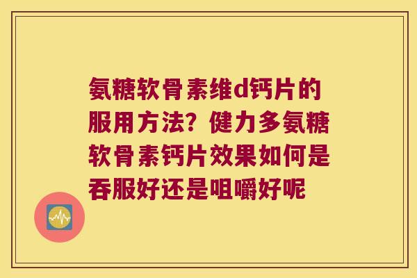 氨糖软骨素维d钙片的服用方法?健力多氨糖软骨素钙片效果如何是吞服好还是咀嚼好呢 氨糖软骨素维d钙片的服用方法?健力多氨糖软骨素钙片效果如何是吞服好还是咀嚼好呢