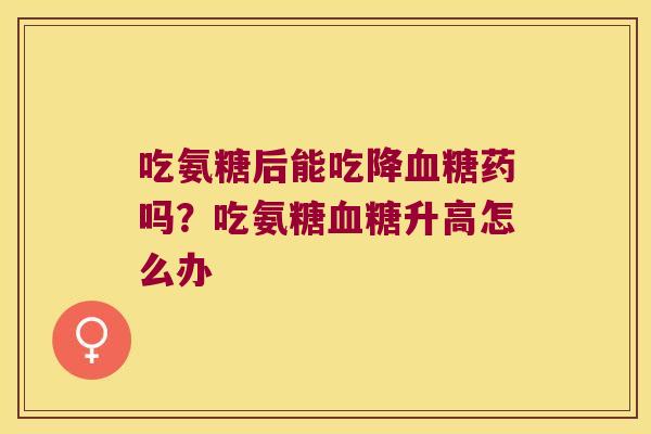 吃氨糖后能吃降药吗?吃氨糖升高怎么办 吃氨糖后能吃降药吗?吃氨糖升高怎么办