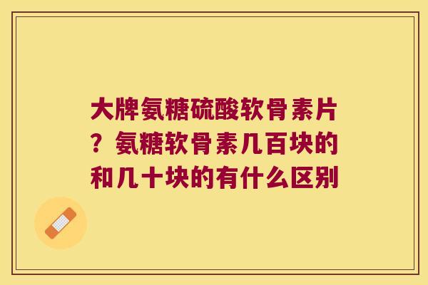 大牌氨糖硫酸软骨素片？氨糖软骨素几百块的和几十块的有什么区别