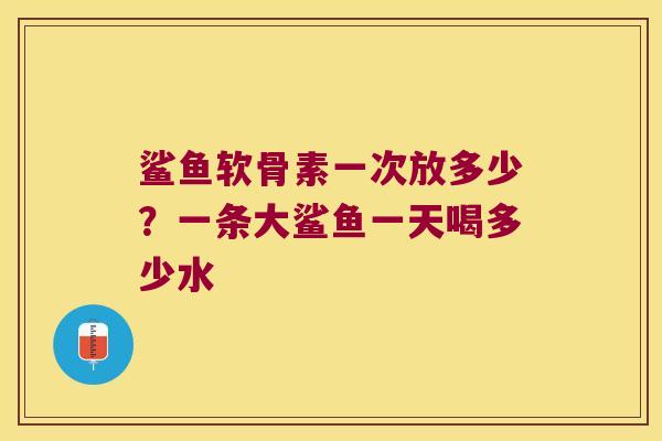 鲨鱼软骨素一次放多少?一条大鲨鱼一天喝多少水 鲨鱼软骨素一次放多少?一条大鲨鱼一天喝多少水