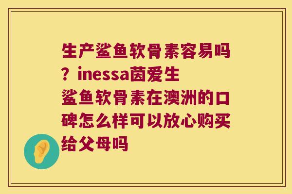 生产鲨鱼软骨素容易吗？inessa茵爱生鲨鱼软骨素在澳洲的口碑怎么样可以放心购买给父母吗