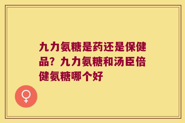 九力氨糖是药还是保健品?九力氨糖和汤臣倍健氨糖哪个好 九力氨糖是药还是保健品?九力氨糖和汤臣倍健氨糖哪个好