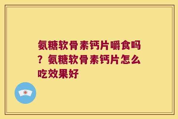 氨糖软骨素钙片嚼食吗?氨糖软骨素钙片怎么吃效果好 氨糖软骨素钙片嚼食吗?氨糖软骨素钙片怎么吃效果好