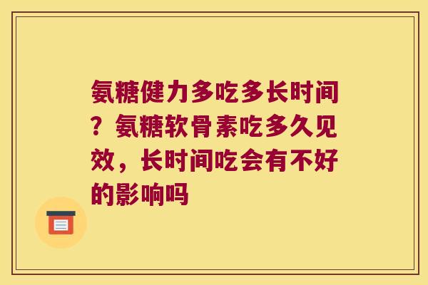 氨糖健力多吃多长时间?氨糖软骨素吃多久见效,长时间吃会有不好的影响吗 氨糖健力多吃多长时间?氨糖软骨素吃多久见效,长时间吃会有不好的影响吗