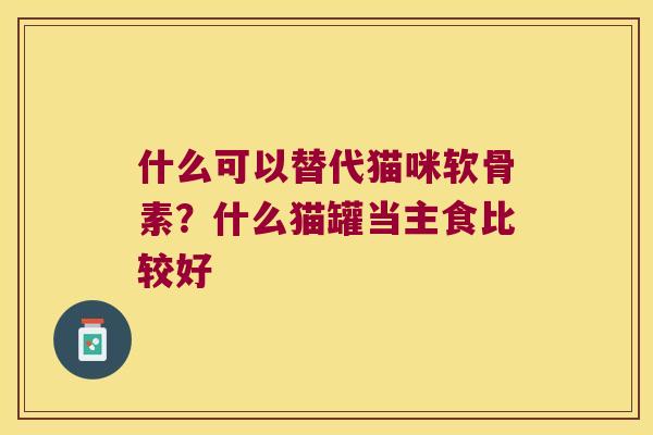 什么可以替代猫咪软骨素？什么猫罐当主食比较好